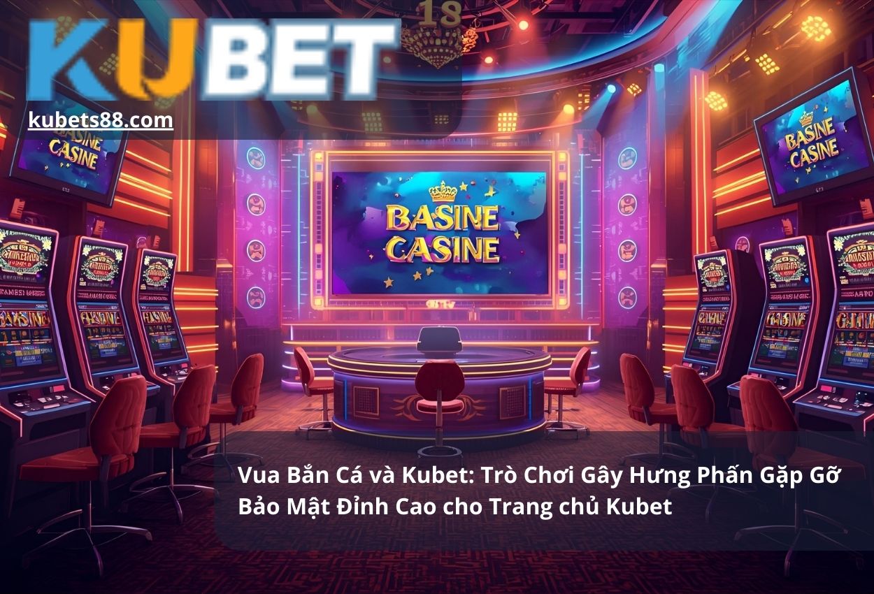 Vua Bắn Cá và Kubet: Trò Chơi Gây Hưng Phấn Gặp Gỡ Bảo Mật Đỉnh Cao cho Trang chủ Kubet